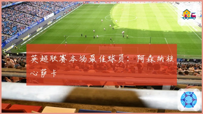 英超联赛本场最佳球员：阿森纳核心萨卡